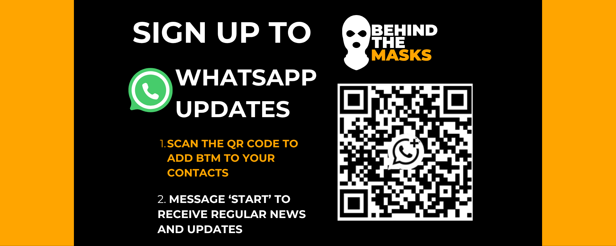 Sign up to BTM WhatsApp updates — scan the QR code to add Behind the Masks to your contacts, then message 'start' to receive regular news and updates.